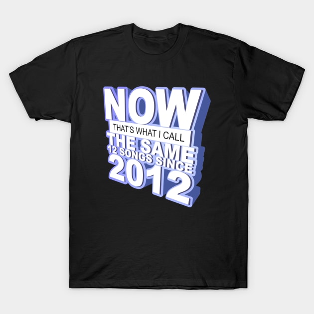 Now That's What I Call The Same 12 Songs Since 2012 T-Shirt by dumbshirts